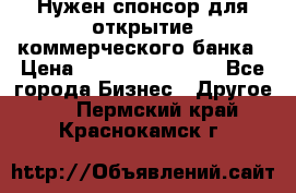 Нужен спонсор для открытие коммерческого банка › Цена ­ 200.000.000.00 - Все города Бизнес » Другое   . Пермский край,Краснокамск г.